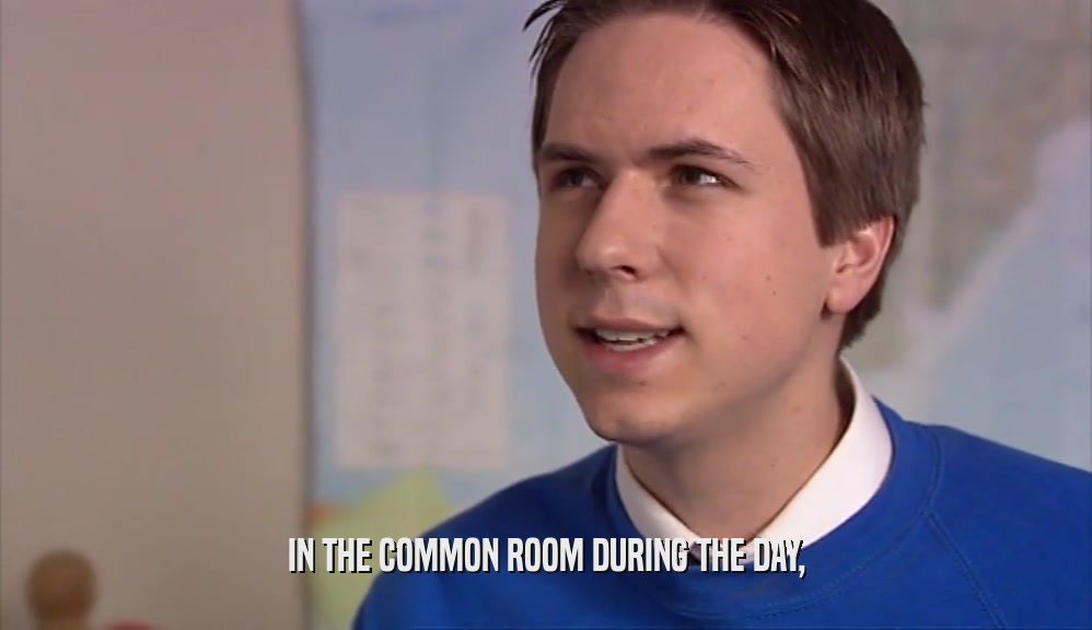 IN THE COMMON ROOM DURING THE DAY,  