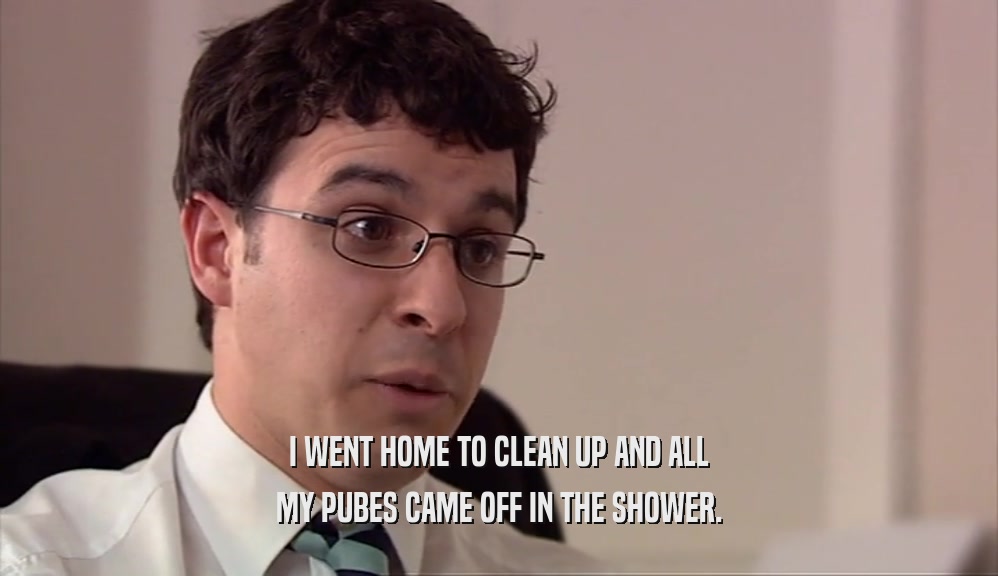 I WENT HOME TO CLEAN UP AND ALL MY PUBES CAME OFF IN THE SHOWER. 