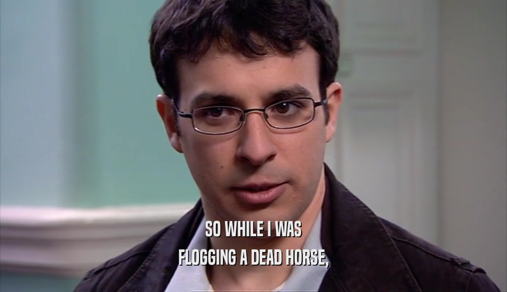 SO WHILE I WAS FLOGGING A DEAD HORSE, 