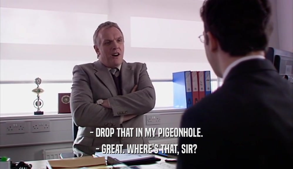 - DROP THAT IN MY PIGEONHOLE.
 - GREAT. WHERE'S THAT, SIR?
 