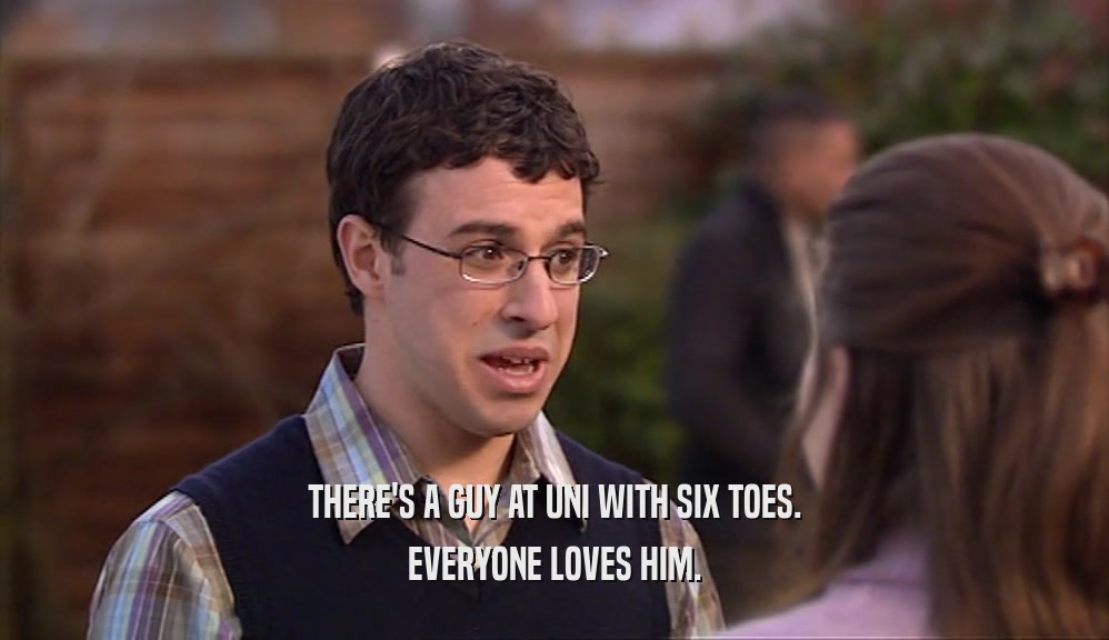 THERE'S A GUY AT UNI WITH SIX TOES. EVERYONE LOVES HIM. 