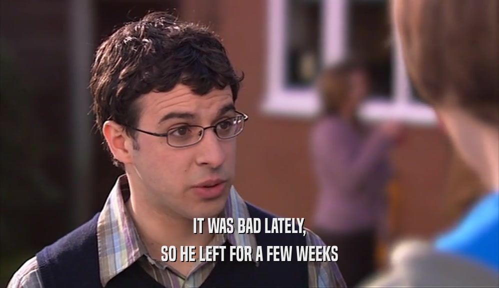 IT WAS BAD LATELY, SO HE LEFT FOR A FEW WEEKS 