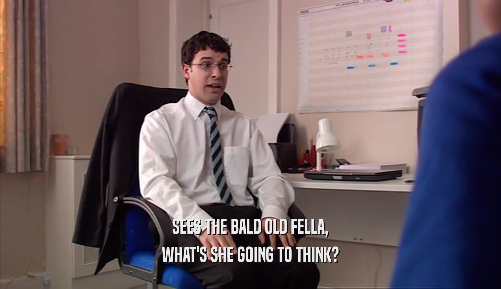 SEES THE BALD OLD FELLA, WHAT'S SHE GOING TO THINK? 