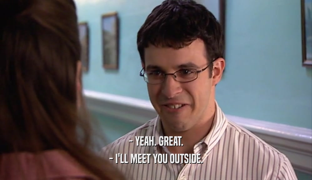 - YEAH. GREAT. - I'LL MEET YOU OUTSIDE. 