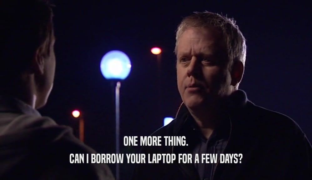 ONE MORE THING. CAN I BORROW YOUR LAPTOP FOR A FEW DAYS? 