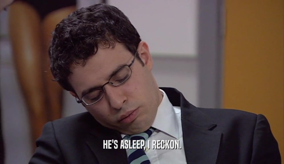 HE'S ASLEEP, I RECKON.  