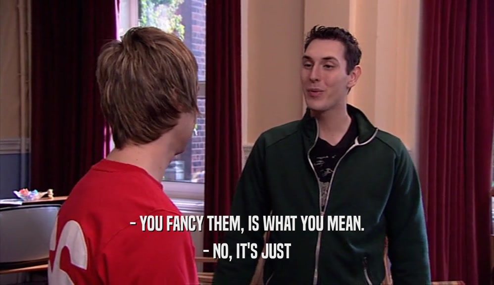 - YOU FANCY THEM, IS WHAT YOU MEAN. - NO, IT'S JUST 