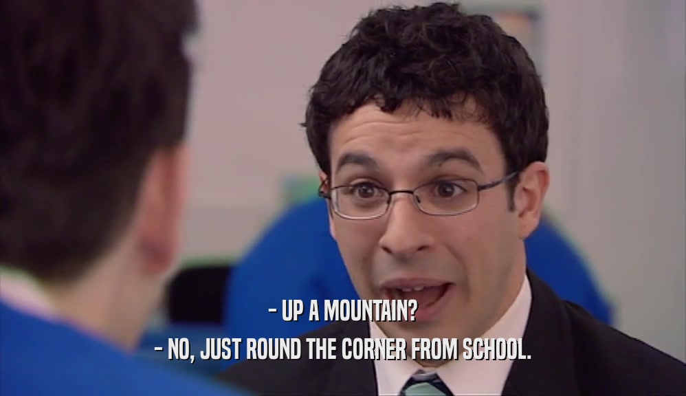 - UP A MOUNTAIN? - NO, JUST ROUND THE CORNER FROM SCHOOL. 