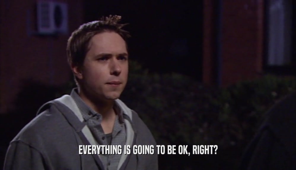 EVERYTHING IS GOING TO BE OK, RIGHT?  