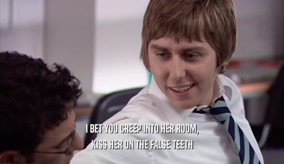 I BET YOU CREEP INTO HER ROOM, KISS HER ON THE FALSE TEETH 