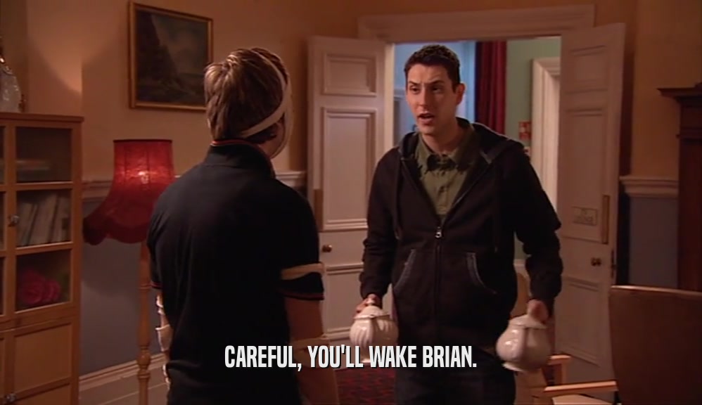 CAREFUL, YOU'LL WAKE BRIAN.  