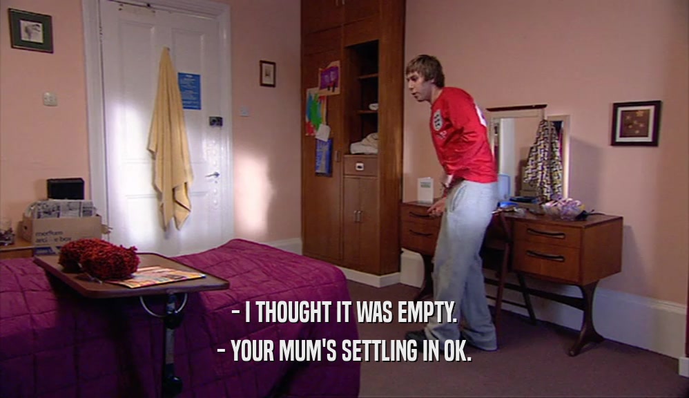 - I THOUGHT IT WAS EMPTY. - YOUR MUM'S SETTLING IN OK. 