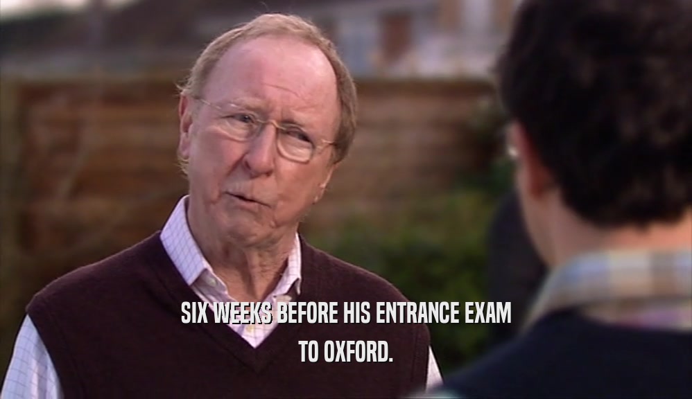 SIX WEEKS BEFORE HIS ENTRANCE EXAM TO OXFORD. 