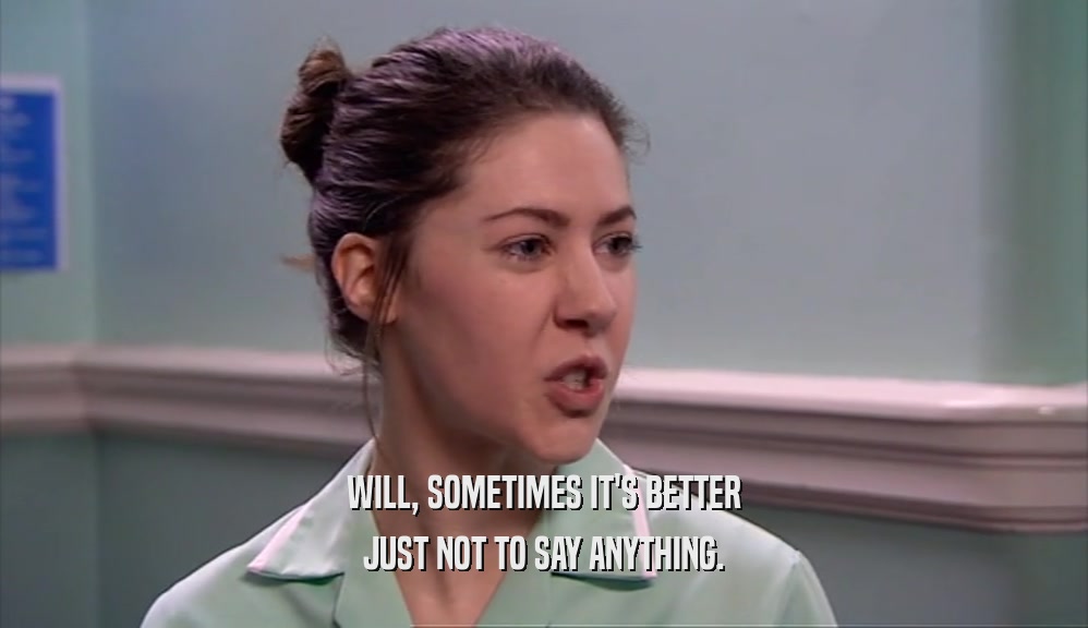 WILL, SOMETIMES IT'S BETTER JUST NOT TO SAY ANYTHING. 