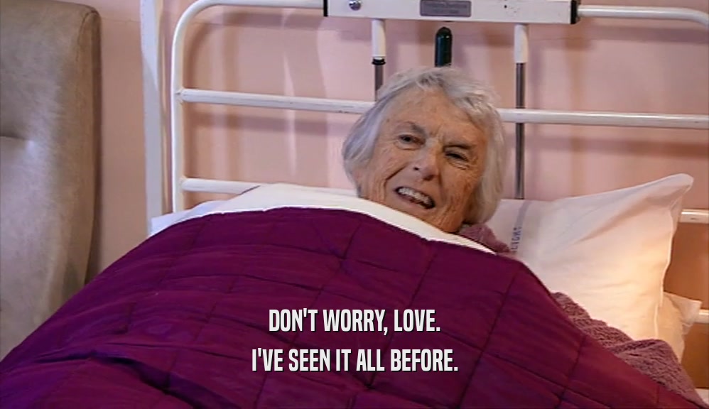 DON'T WORRY, LOVE. I'VE SEEN IT ALL BEFORE. 