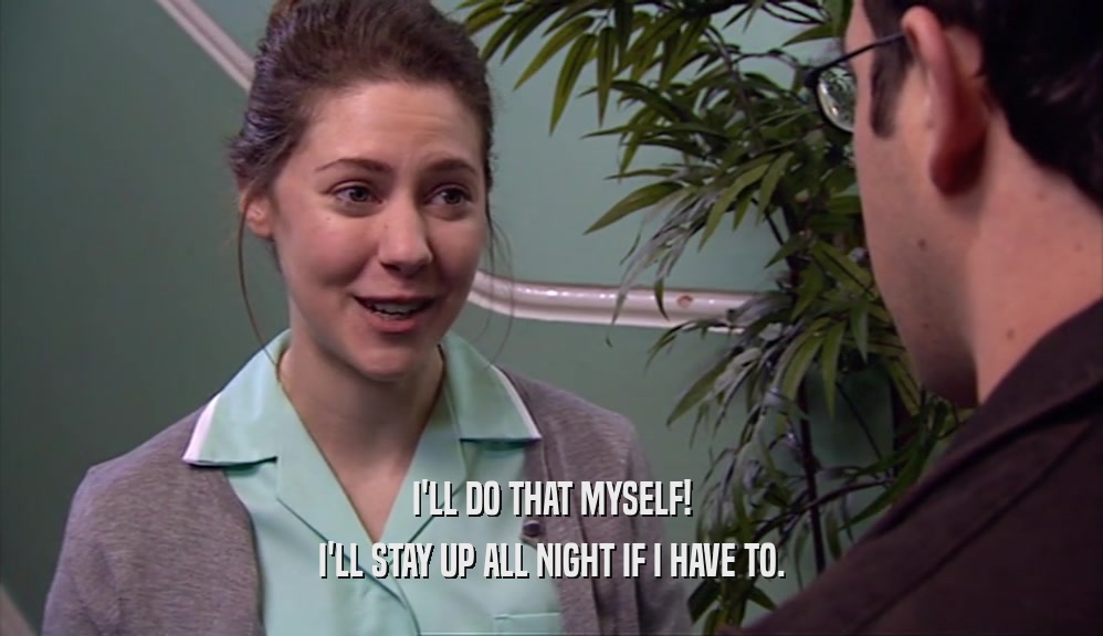 I'LL DO THAT MYSELF! I'LL STAY UP ALL NIGHT IF I HAVE TO. 