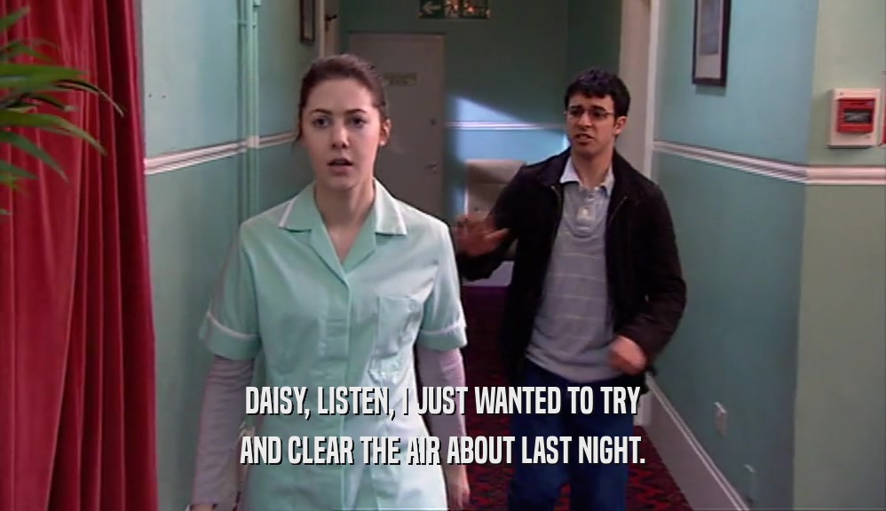 DAISY, LISTEN, I JUST WANTED TO TRY AND CLEAR THE AIR ABOUT LAST NIGHT. 