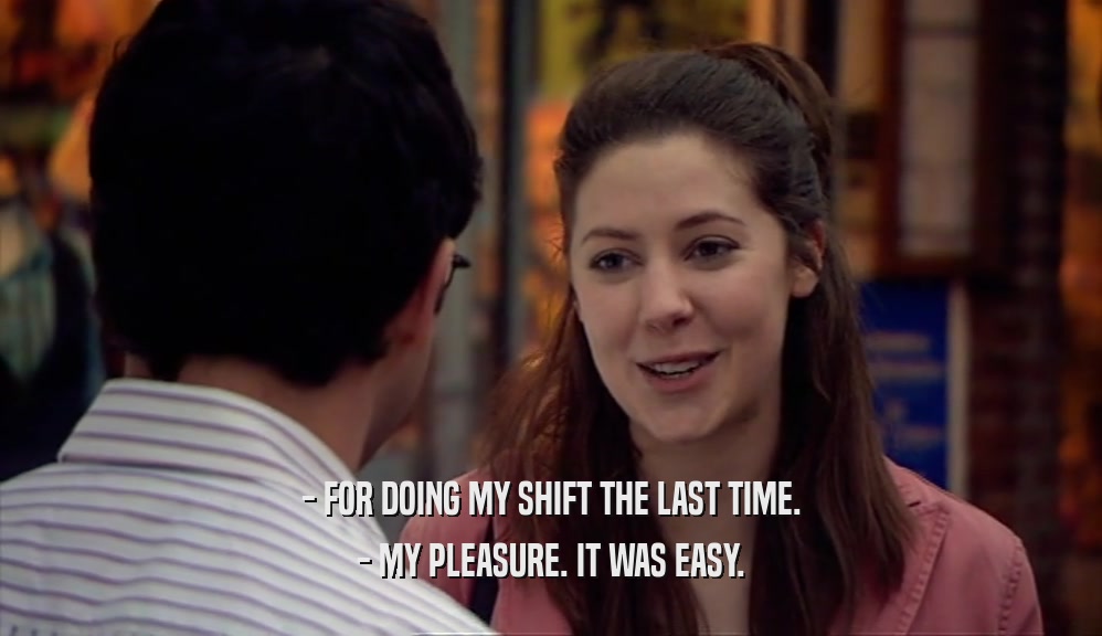 - FOR DOING MY SHIFT THE LAST TIME. - MY PLEASURE. IT WAS EASY. 