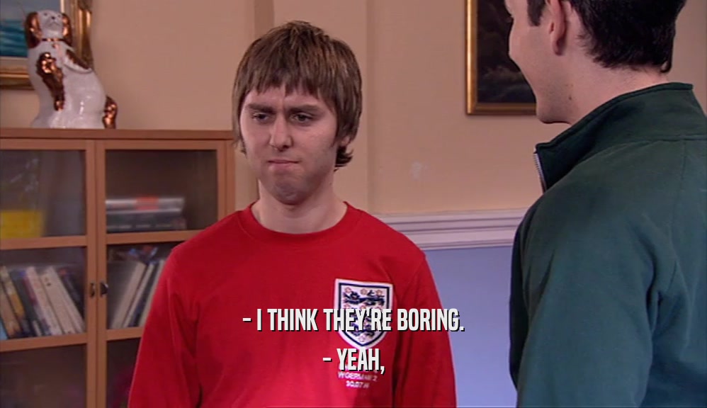 - I THINK THEY'RE BORING. - YEAH, 