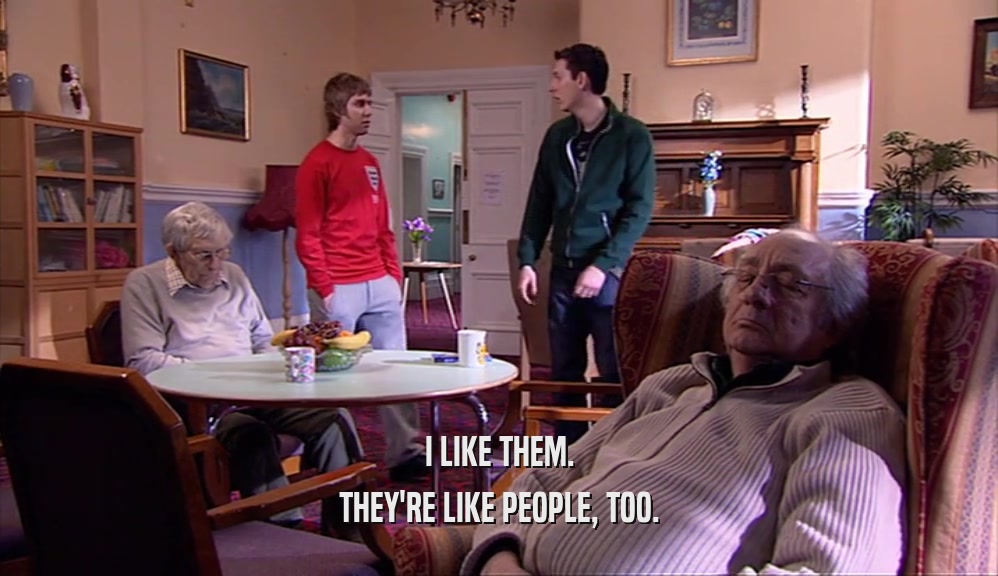 I LIKE THEM. THEY'RE LIKE PEOPLE, TOO. 