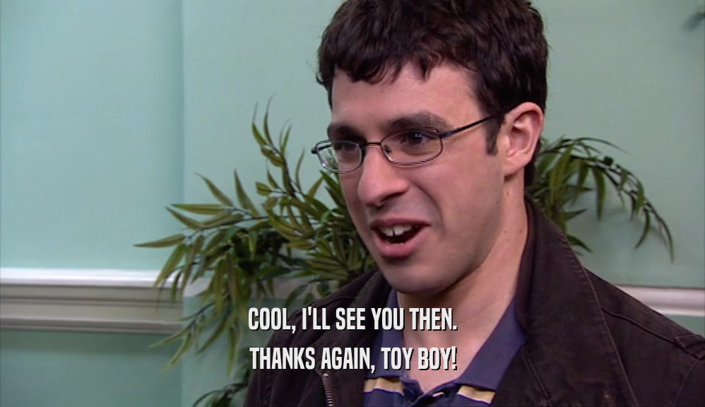 COOL, I'LL SEE YOU THEN. THANKS AGAIN, TOY BOY! 