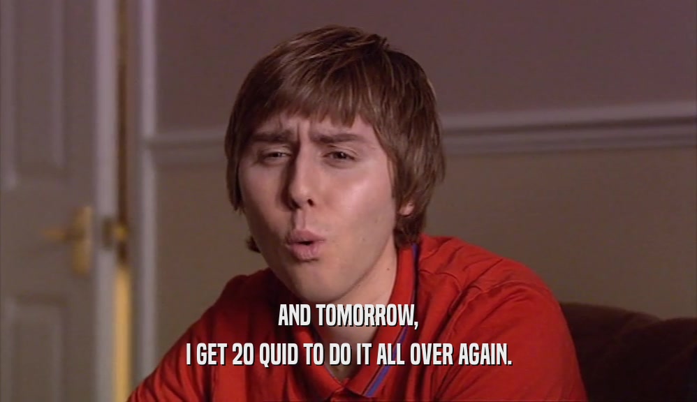 AND TOMORROW, I GET 20 QUID TO DO IT ALL OVER AGAIN. 