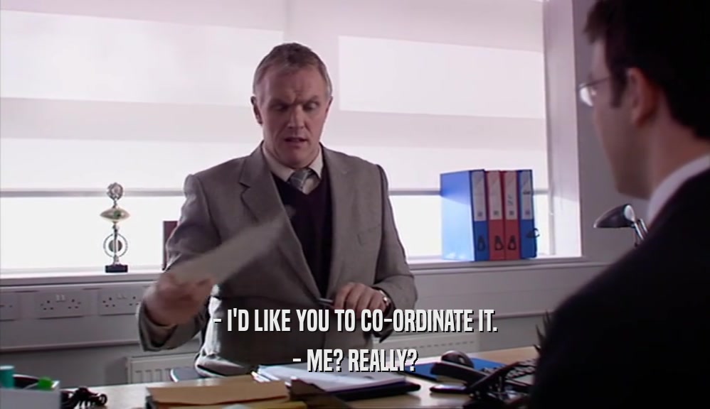 - I'D LIKE YOU TO CO-ORDINATE IT. - ME? REALLY? 