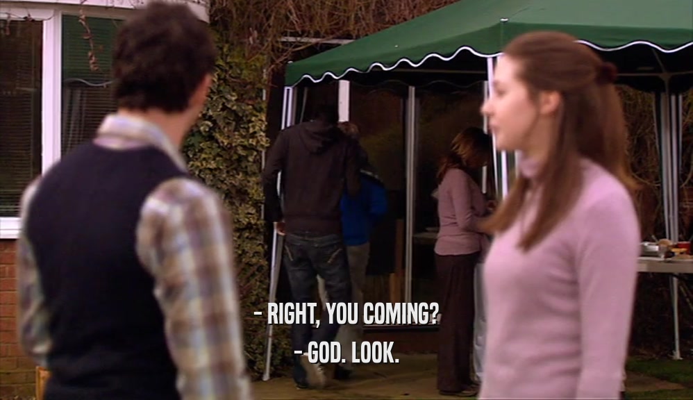 - RIGHT, YOU COMING? - GOD. LOOK. 
