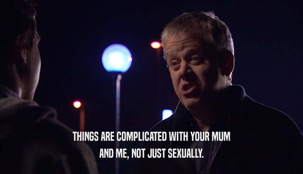 THINGS ARE COMPLICATED WITH YOUR MUM AND ME, NOT JUST SEXUALLY. 