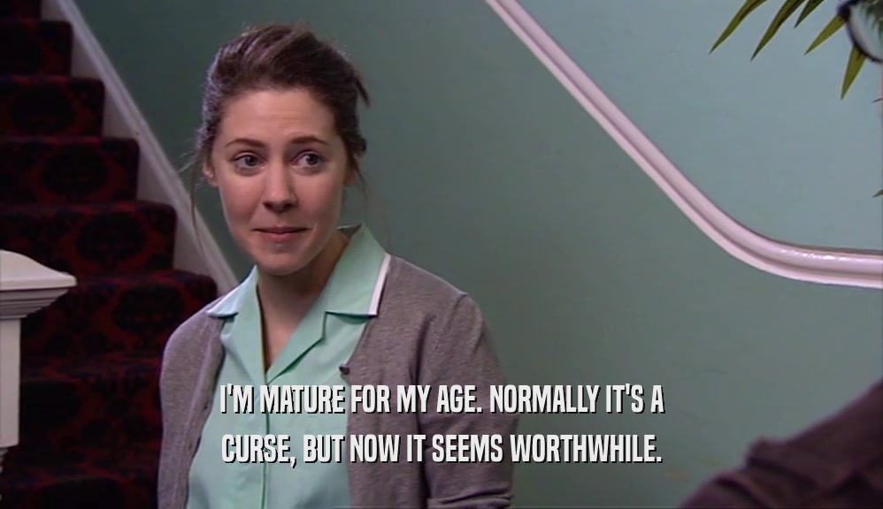 I'M MATURE FOR MY AGE. NORMALLY IT'S A CURSE, BUT NOW IT SEEMS WORTHWHILE. 