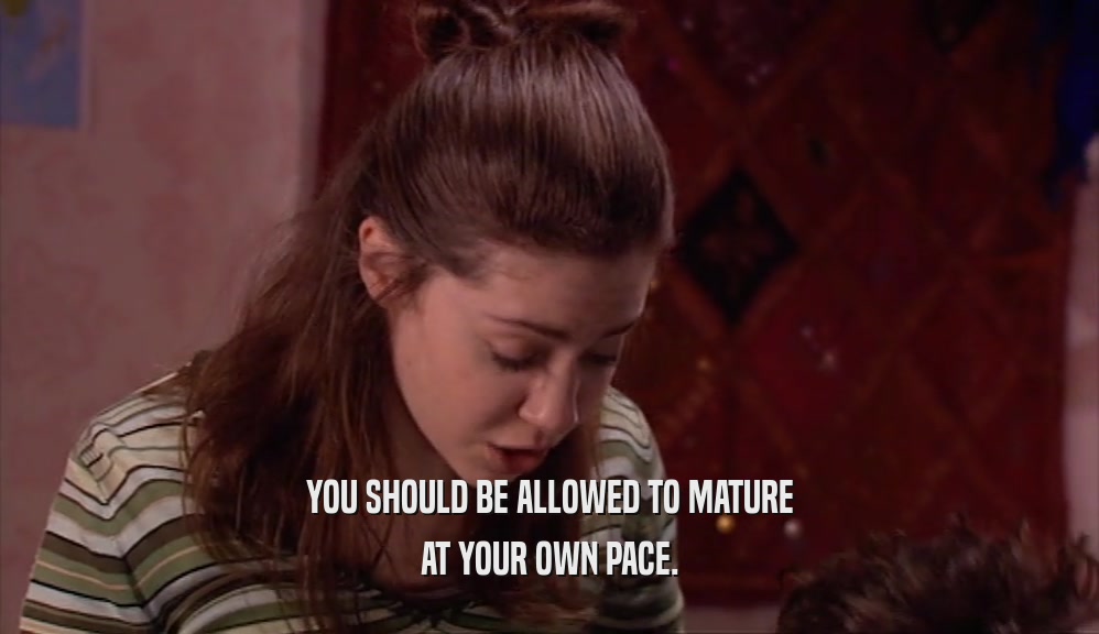 YOU SHOULD BE ALLOWED TO MATURE AT YOUR OWN PACE. 