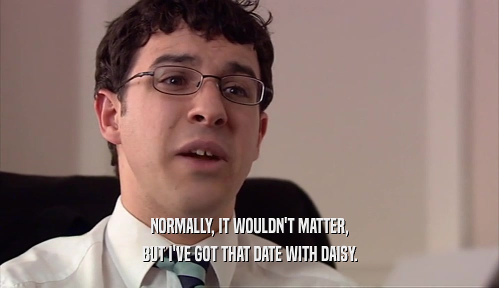 NORMALLY, IT WOULDN'T MATTER, BUT I'VE GOT THAT DATE WITH DAISY. 