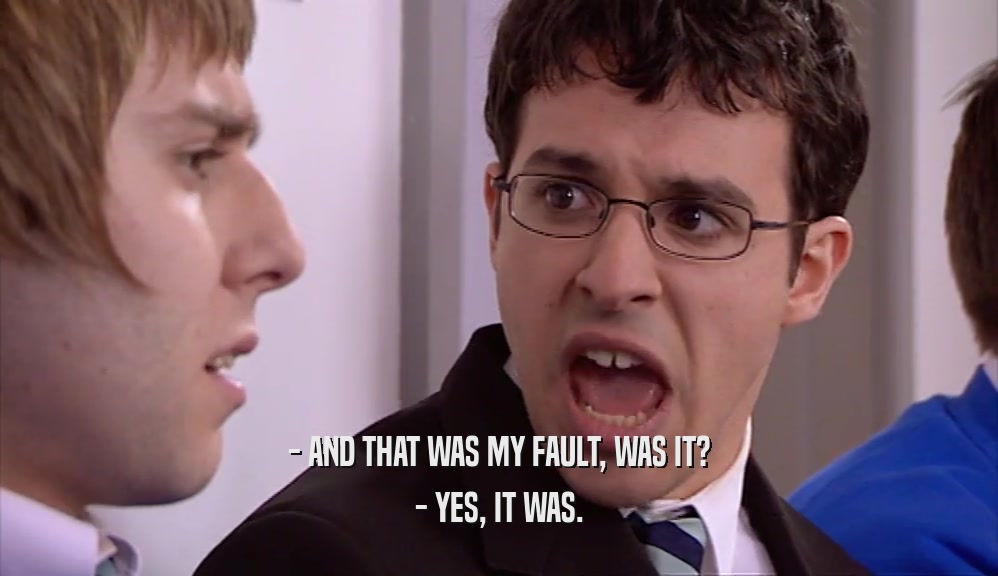 - AND THAT WAS MY FAULT, WAS IT? - YES, IT WAS. 