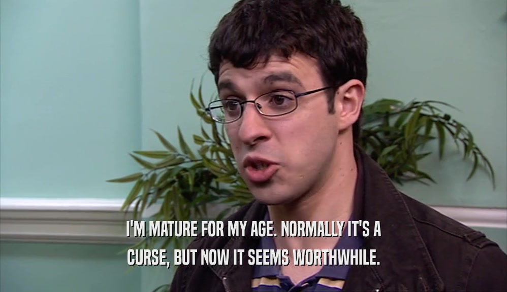 I'M MATURE FOR MY AGE. NORMALLY IT'S A CURSE, BUT NOW IT SEEMS WORTHWHILE. 