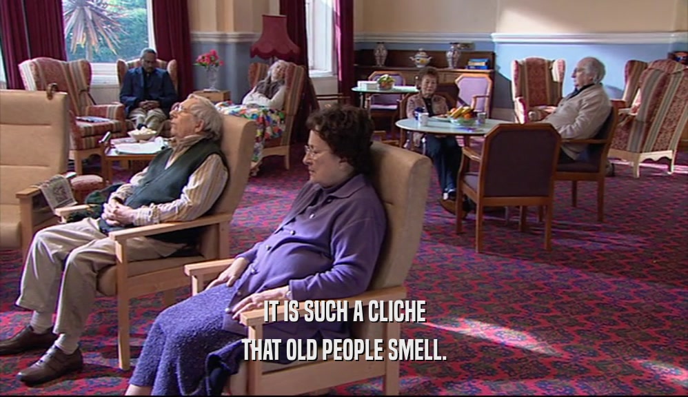 IT IS SUCH A CLICHE THAT OLD PEOPLE SMELL. 