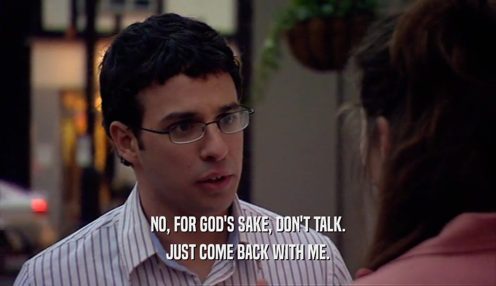 NO, FOR GOD'S SAKE, DON'T TALK. JUST COME BACK WITH ME. 