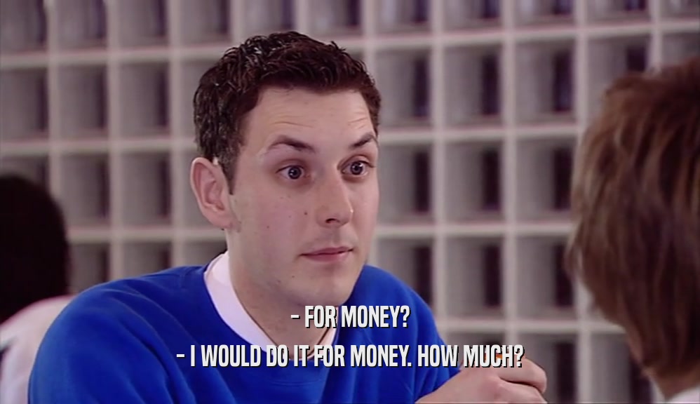 - FOR MONEY? - I WOULD DO IT FOR MONEY. HOW MUCH? 