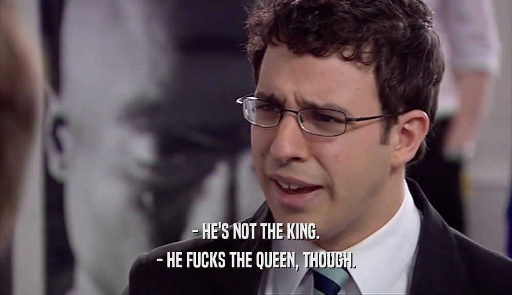 - HE'S NOT THE KING.
 - HE FUCKS THE QUEEN, THOUGH.
 