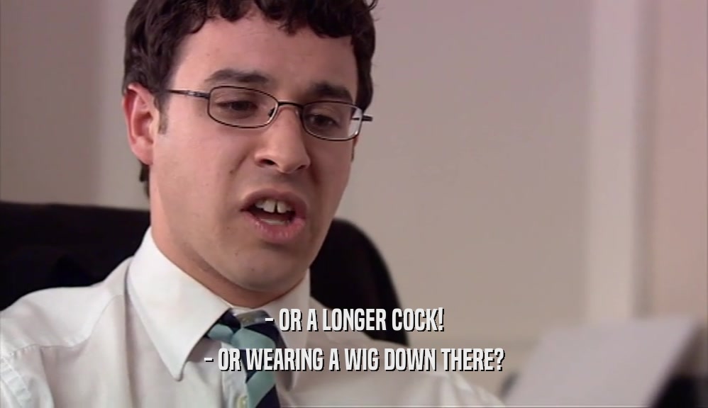 - OR A LONGER COCK! - OR WEARING A WIG DOWN THERE? 