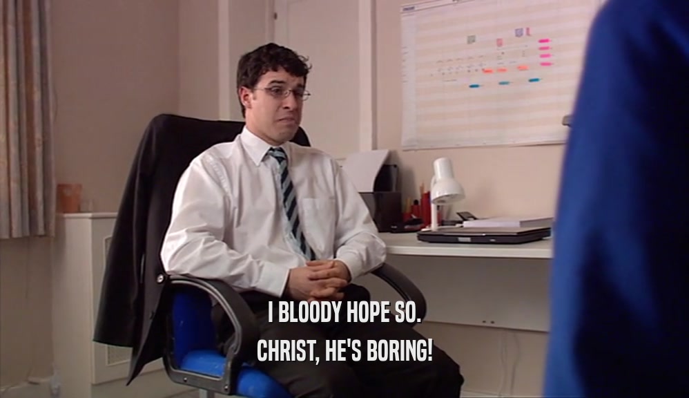 I BLOODY HOPE SO. CHRIST, HE'S BORING! 