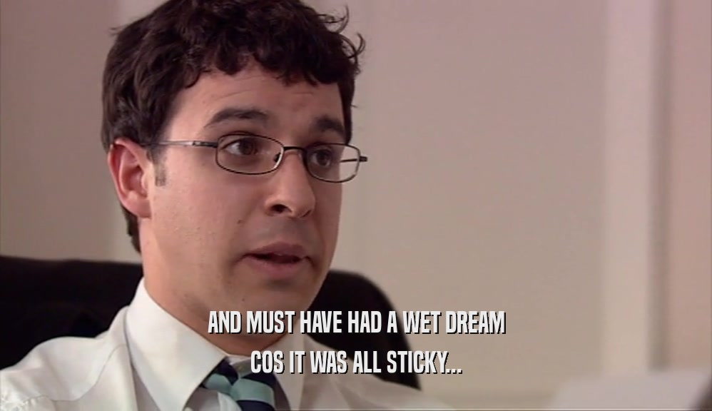 AND MUST HAVE HAD A WET DREAM COS IT WAS ALL STICKY... 