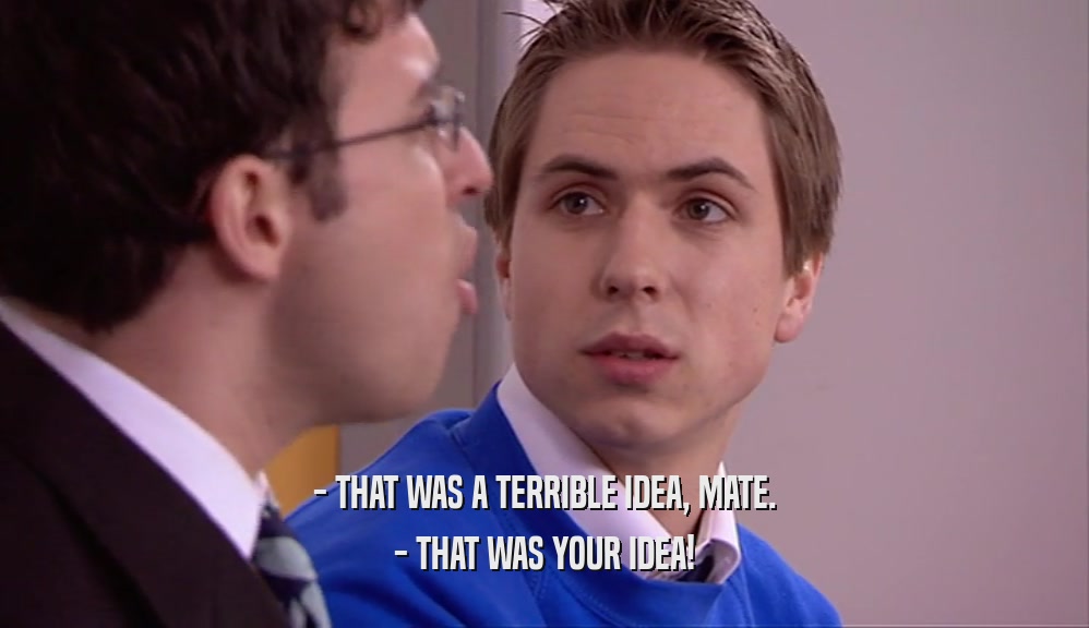- THAT WAS A TERRIBLE IDEA, MATE. - THAT WAS YOUR IDEA! 