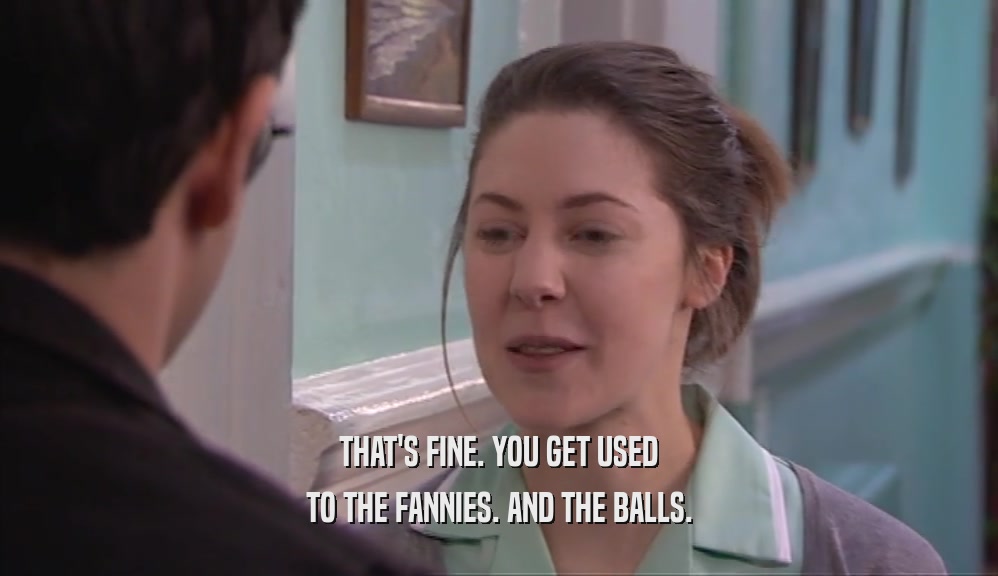 THAT'S FINE. YOU GET USED TO THE FANNIES. AND THE BALLS. 