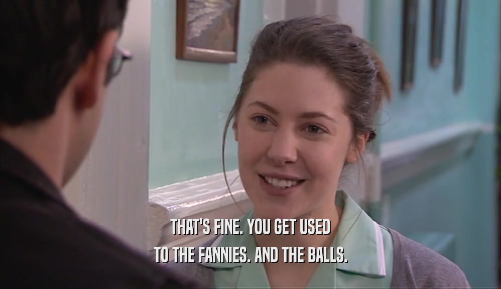 THAT'S FINE. YOU GET USED TO THE FANNIES. AND THE BALLS. 