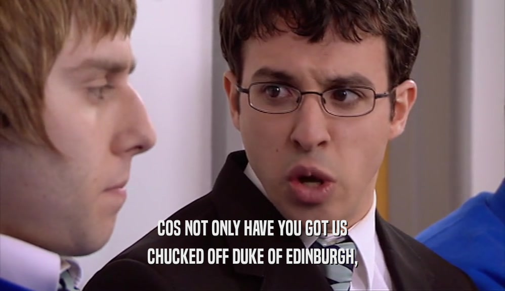 COS NOT ONLY HAVE YOU GOT US CHUCKED OFF DUKE OF EDINBURGH, 