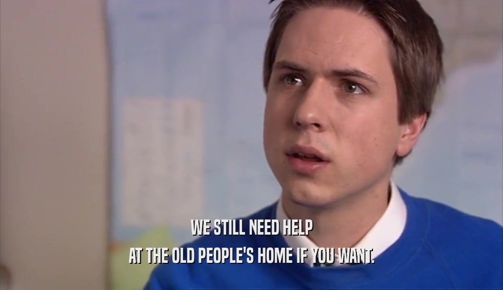 WE STILL NEED HELP AT THE OLD PEOPLE'S HOME IF YOU WANT. 