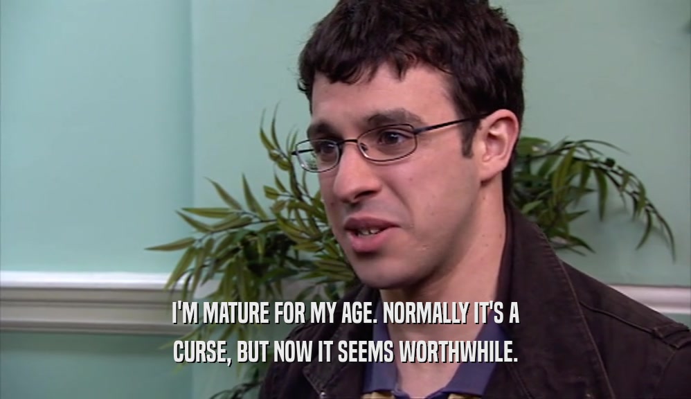 I'M MATURE FOR MY AGE. NORMALLY IT'S A CURSE, BUT NOW IT SEEMS WORTHWHILE. 