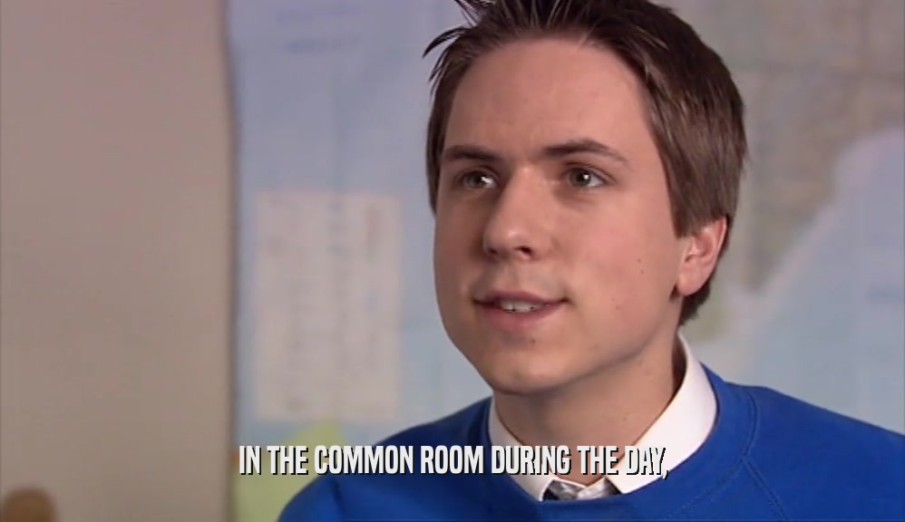 IN THE COMMON ROOM DURING THE DAY,  