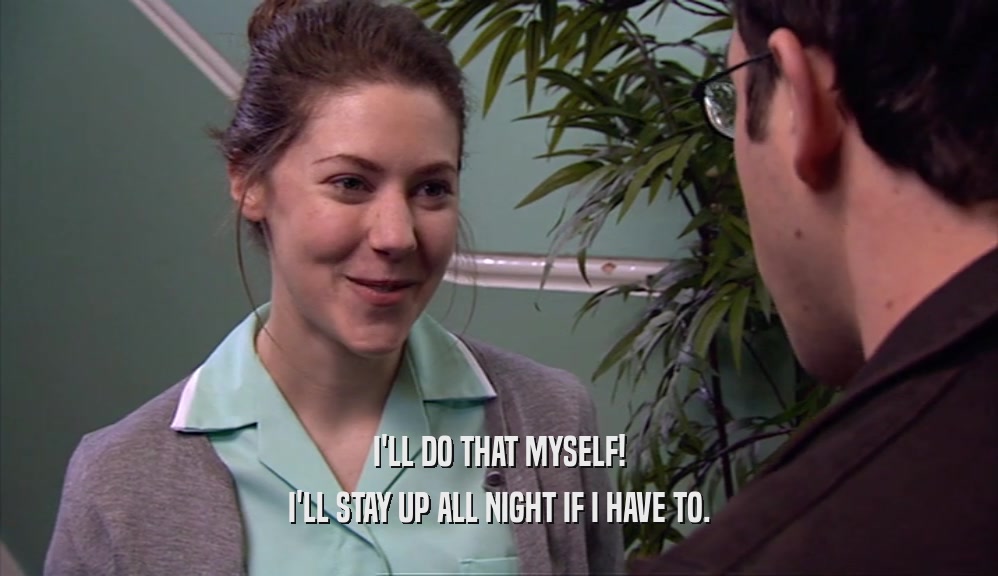 I'LL DO THAT MYSELF! I'LL STAY UP ALL NIGHT IF I HAVE TO. 