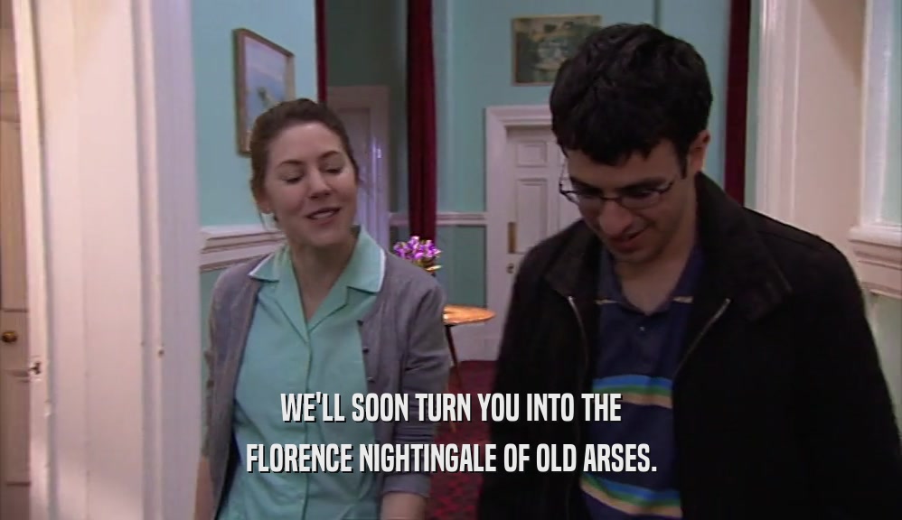 WE'LL SOON TURN YOU INTO THE FLORENCE NIGHTINGALE OF OLD ARSES. 